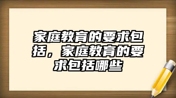 家庭教育的要求包括，家庭教育的要求包括哪些