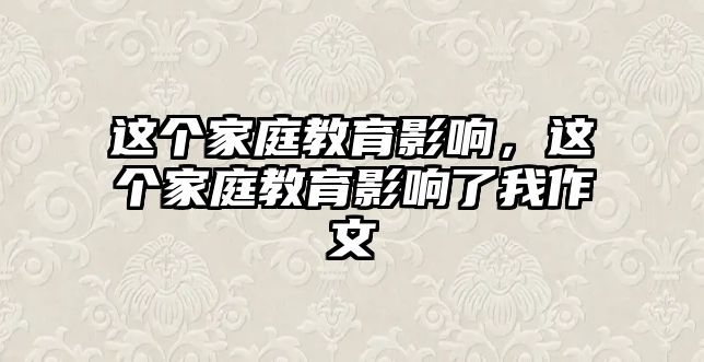 這個(gè)家庭教育影響，這個(gè)家庭教育影響了我作文