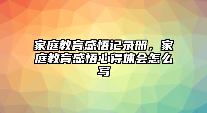 家庭教育感悟記錄冊(cè)，家庭教育感悟心得體會(huì)怎么寫