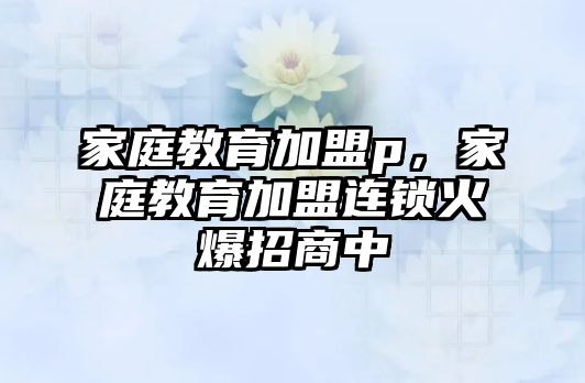 家庭教育加盟p，家庭教育加盟連鎖火爆招商中