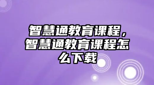 智慧通教育課程，智慧通教育課程怎么下載