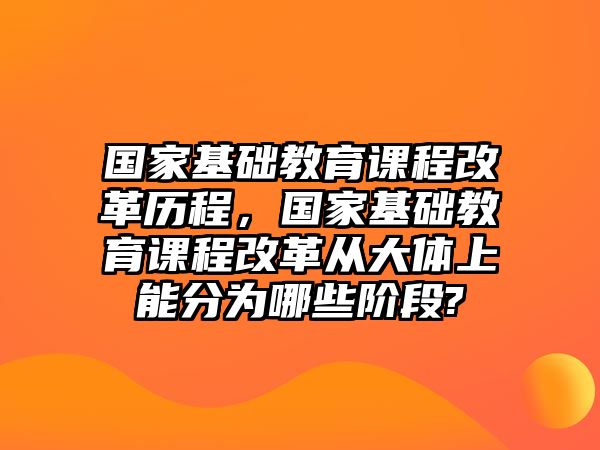 國家基礎(chǔ)教育課程改革歷程，國家基礎(chǔ)教育課程改革從大體上能分為哪些階段?