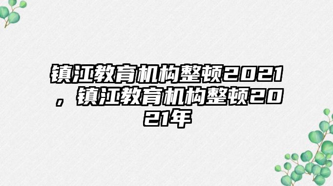 鎮(zhèn)江教育機(jī)構(gòu)整頓2021，鎮(zhèn)江教育機(jī)構(gòu)整頓2021年