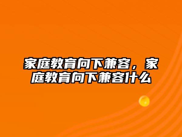 家庭教育向下兼容，家庭教育向下兼容什么