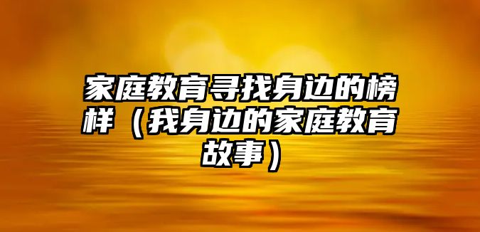 家庭教育尋找身邊的榜樣（我身邊的家庭教育故事）