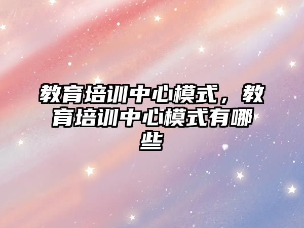 教育培訓(xùn)中心模式，教育培訓(xùn)中心模式有哪些