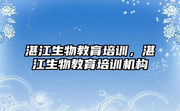 湛江生物教育培訓(xùn)，湛江生物教育培訓(xùn)機(jī)構(gòu)