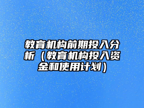 教育機(jī)構(gòu)前期投入分析（教育機(jī)構(gòu)投入資金和使用計(jì)劃）