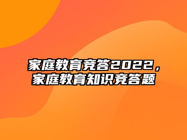 家庭教育競(jìng)答2022，家庭教育知識(shí)競(jìng)答題