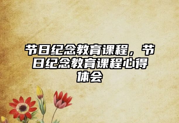 節(jié)日紀(jì)念教育課程，節(jié)日紀(jì)念教育課程心得體會