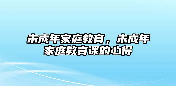 未成年家庭教育，未成年家庭教育課的心得