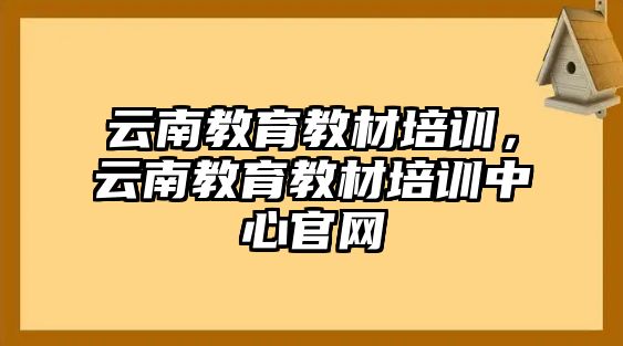 云南教育教材培訓(xùn)，云南教育教材培訓(xùn)中心官網(wǎng)