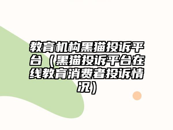 教育機構(gòu)黑貓投訴平臺（黑貓投訴平臺在線教育消費者投訴情況）