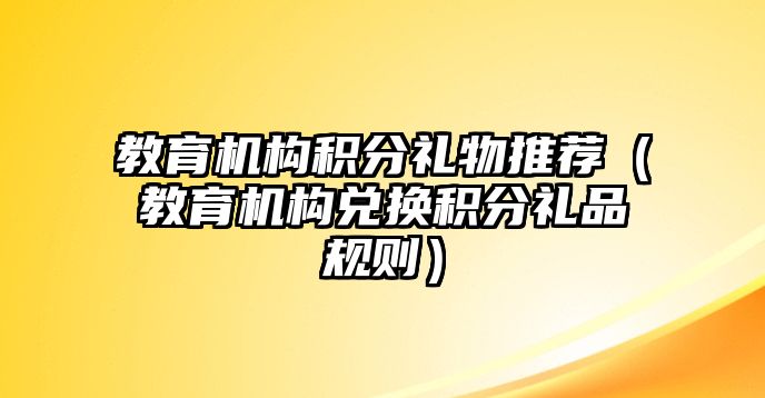 教育機(jī)構(gòu)積分禮物推薦（教育機(jī)構(gòu)兌換積分禮品規(guī)則）