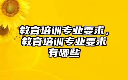 教育培訓(xùn)專業(yè)要求，教育培訓(xùn)專業(yè)要求有哪些