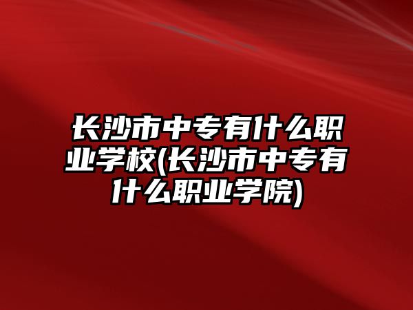 長沙市中專有什么職業(yè)學校(長沙市中專有什么職業(yè)學院)