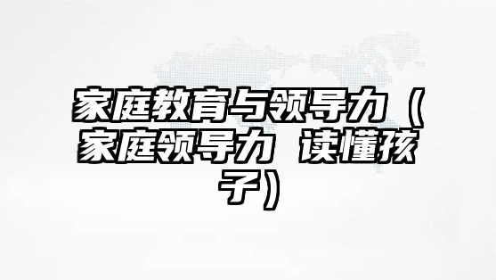 家庭教育與領(lǐng)導(dǎo)力（家庭領(lǐng)導(dǎo)力 讀懂孩子）