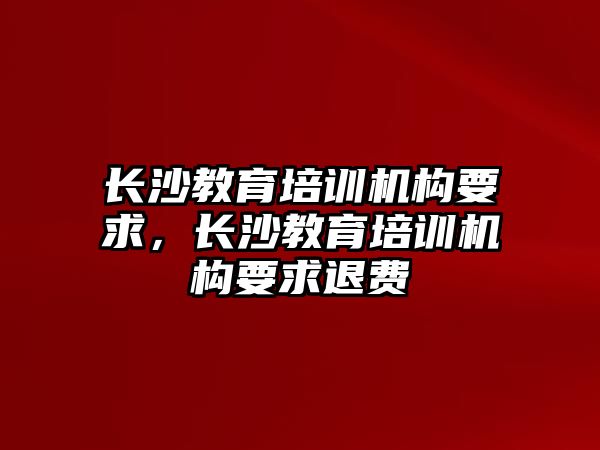 長沙教育培訓機構(gòu)要求，長沙教育培訓機構(gòu)要求退費