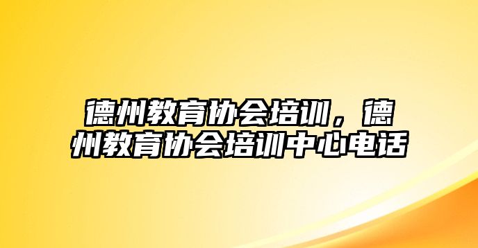 德州教育協(xié)會培訓，德州教育協(xié)會培訓中心電話