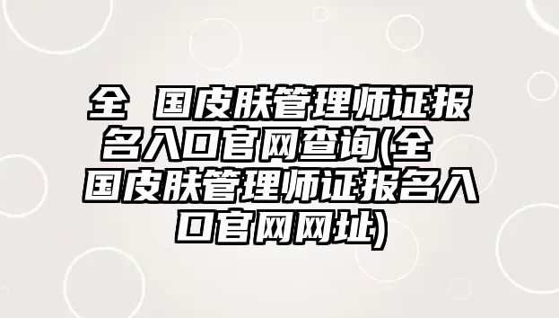 全 國(guó)皮膚管理師證報(bào)名入口官網(wǎng)查詢(全 國(guó)皮膚管理師證報(bào)名入口官網(wǎng)網(wǎng)址)