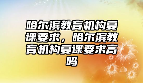 哈爾濱教育機構(gòu)復(fù)課要求，哈爾濱教育機構(gòu)復(fù)課要求高嗎