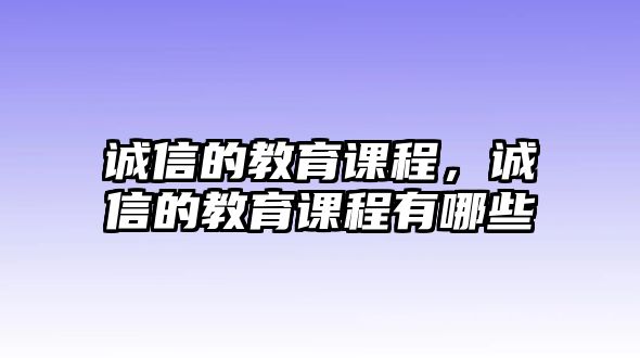 誠(chéng)信的教育課程，誠(chéng)信的教育課程有哪些