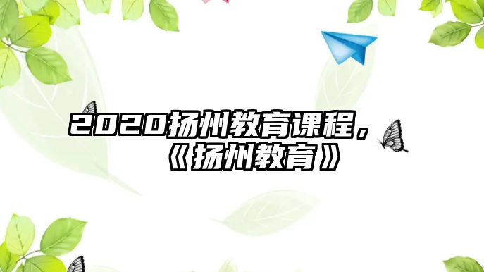 2020揚(yáng)州教育課程，《揚(yáng)州教育》