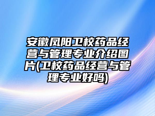 安徽鳳陽衛(wèi)校藥品經(jīng)營與管理專業(yè)介紹圖片(衛(wèi)校藥品經(jīng)營與管理專業(yè)好嗎)