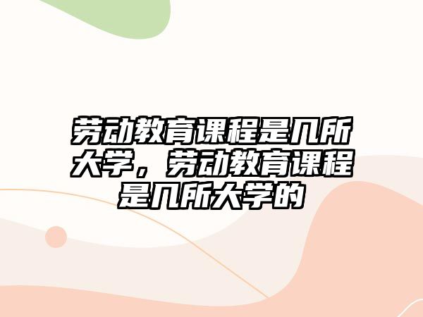 勞動(dòng)教育課程是幾所大學(xué)，勞動(dòng)教育課程是幾所大學(xué)的