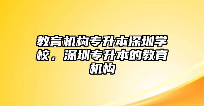 教育機構(gòu)專升本深圳學校，深圳專升本的教育機構(gòu)