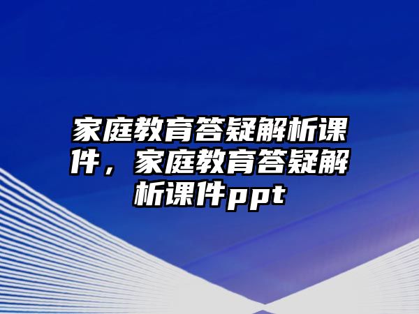 家庭教育答疑解析課件，家庭教育答疑解析課件ppt