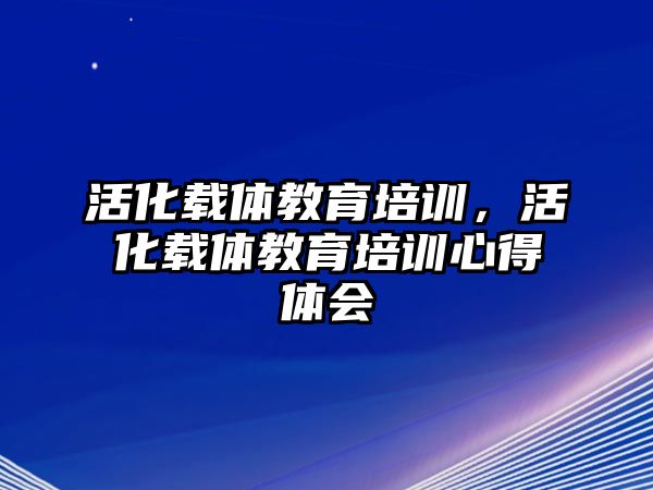 活化載體教育培訓(xùn)，活化載體教育培訓(xùn)心得體會(huì)