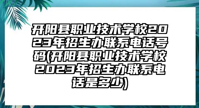 開陽縣職業(yè)技術(shù)學(xué)校2023年招生辦聯(lián)系電話號碼(開陽縣職業(yè)技術(shù)學(xué)校2023年招生辦聯(lián)系電話是多少)