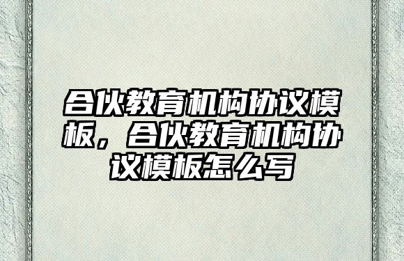 合伙教育機(jī)構(gòu)協(xié)議模板，合伙教育機(jī)構(gòu)協(xié)議模板怎么寫(xiě)