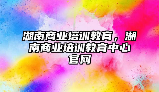 湖南商業(yè)培訓教育，湖南商業(yè)培訓教育中心官網(wǎng)