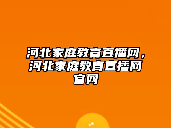 河北家庭教育直播網，河北家庭教育直播網官網