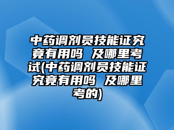 中藥調(diào)劑員技能證究竟有用嗎 及哪里考試(中藥調(diào)劑員技能證究竟有用嗎 及哪里考的)