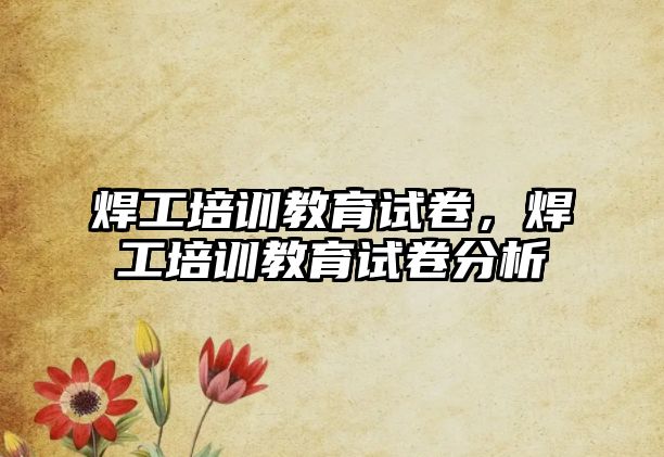 焊工培訓(xùn)教育試卷，焊工培訓(xùn)教育試卷分析