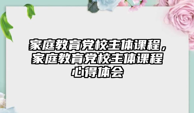 家庭教育黨校主體課程，家庭教育黨校主體課程心得體會(huì)