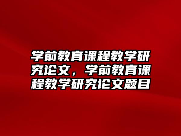 學(xué)前教育課程教學(xué)研究論文，學(xué)前教育課程教學(xué)研究論文題目