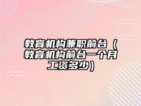 教育機構(gòu)兼職前臺（教育機構(gòu)前臺一個月工資多少）