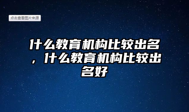 什么教育機(jī)構(gòu)比較出名，什么教育機(jī)構(gòu)比較出名好