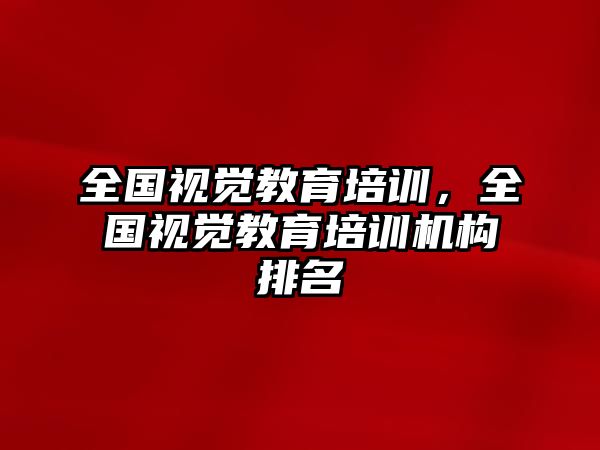 全國(guó)視覺(jué)教育培訓(xùn)，全國(guó)視覺(jué)教育培訓(xùn)機(jī)構(gòu)排名