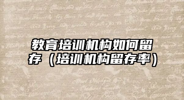 教育培訓機構(gòu)如何留存（培訓機構(gòu)留存率）