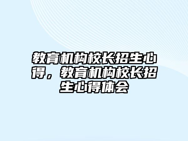 教育機構(gòu)校長招生心得，教育機構(gòu)校長招生心得體會