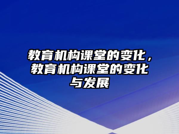 教育機(jī)構(gòu)課堂的變化，教育機(jī)構(gòu)課堂的變化與發(fā)展