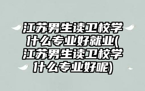 江蘇男生讀衛(wèi)校學(xué)什么專業(yè)好就業(yè)(江蘇男生讀衛(wèi)校學(xué)什么專業(yè)好呢)