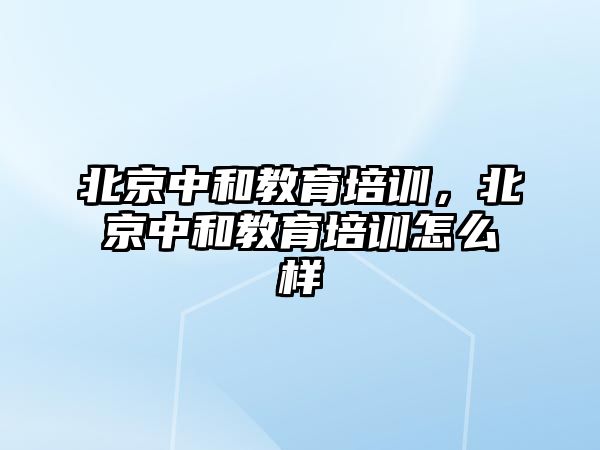 北京中和教育培訓，北京中和教育培訓怎么樣