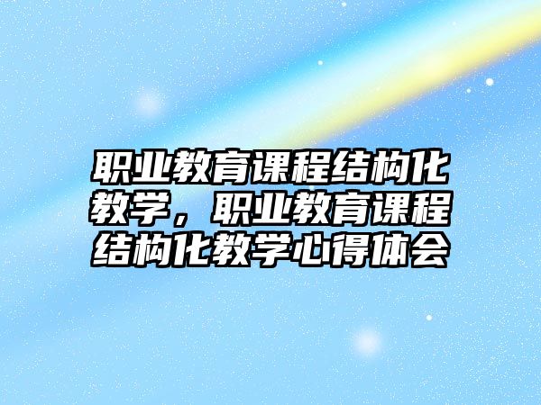 職業(yè)教育課程結(jié)構(gòu)化教學(xué)，職業(yè)教育課程結(jié)構(gòu)化教學(xué)心得體會