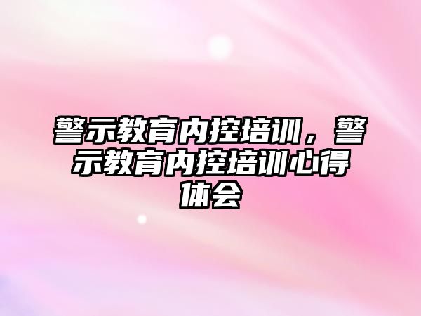 警示教育內(nèi)控培訓(xùn)，警示教育內(nèi)控培訓(xùn)心得體會(huì)